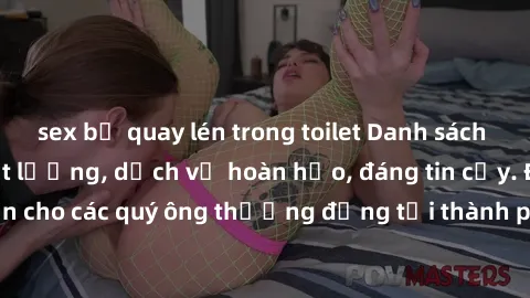 sex bị quay lén trong toilet Danh sách gái call girl vip chất lượng, dịch vụ hoàn hảo, đáng tin cậy. Điều hấp dẫn cho các quý ông thượng đẳng tại thành phố. Hãy nhấc máy và đặt lịch ngay!