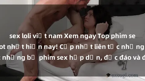 sex loli việt nam Xem ngay Top phim sex mới nhất đang hot nhất hiện nay! Cập nhật liên tục những bộ phim sex hấp dẫn, độc đáo và đầy kích thích.