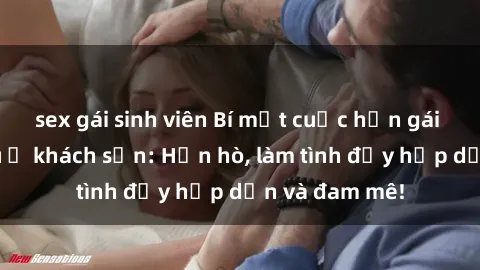 sex gái sinh viên Bí mật cuộc hẹn gái Việt lần đầu ở khách sạn: Hẹn hò, làm tình đầy hấp dẫn và đam mê!
