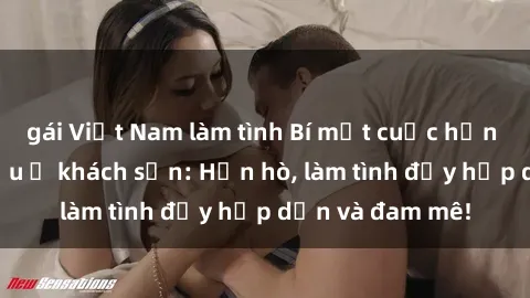 gái Việt Nam làm tình Bí mật cuộc hẹn gái Việt lần đầu ở khách sạn: Hẹn hò, làm tình đầy hấp dẫn và đam mê!
