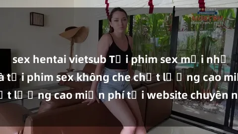 sex hentai vietsub Tải phim sex mới nhất hot nhất - Xem và tải phim sex không che chất lượng cao miễn phí tại website chuyên nghiệp.