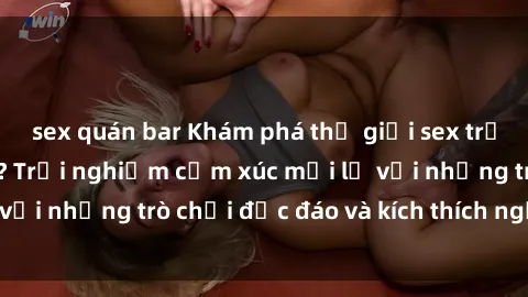 sex quán bar Khám phá thế giới sex trực tuyến: Hơn tuổi? Trải nghiệm cảm xúc mới lạ với những trò chơi độc đáo và kích thích người lớn