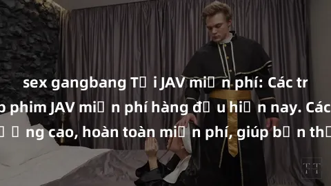 sex gangbang Tải JAV miễn phí: Các trang web cung cấp phim JAV miễn phí hàng đầu hiện nay. Các tác phẩm chất lượng cao, hoàn toàn miễn phí, giúp bạn thỏa mãn niềm đam mê mà không tốn kém.