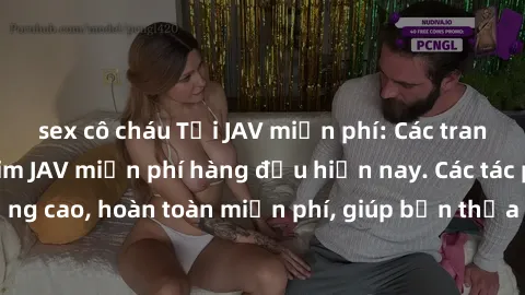sex cô cháu Tải JAV miễn phí: Các trang web cung cấp phim JAV miễn phí hàng đầu hiện nay. Các tác phẩm chất lượng cao, hoàn toàn miễn phí, giúp bạn thỏa mãn niềm đam mê mà không tốn kém.
