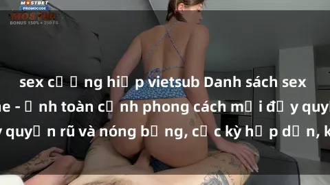 sex cưỡng hiếp vietsub Danh sách sex Việt Nam không che - Ảnh toàn cảnh phong cách mới đầy quyến rũ và nóng bỏng, cực kỳ hấp dẫn, không thể bỏ qua!