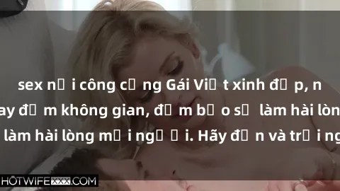 sex nơi công cộng Gái Việt xinh đẹp, nồng nàn làm tình say đắm không gian, đảm bảo sẽ làm hài lòng mọi người. Hãy đến và trải nghiệm ngay!