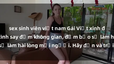 sex sinh viên việt nam Gái Việt xinh đẹp, nồng nàn làm tình say đắm không gian, đảm bảo sẽ làm hài lòng mọi người. Hãy đến và trải nghiệm ngay!