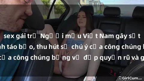 sex gái trẻ Người mẫu Việt Nam gây sốt với loạt shoot ảnh táo bạo, thu hút sự chú ý của công chúng bằng vẻ đẹp quyến rũ và gợi cảm.