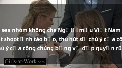 sex nhóm không che Người mẫu Việt Nam gây sốt với loạt shoot ảnh táo bạo, thu hút sự chú ý của công chúng bằng vẻ đẹp quyến rũ và gợi cảm.