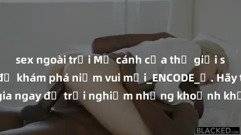 sex ngoài trời Mở cánh cửa thế giới sex MILF Việt Nam để khám phá niềm vui mới_ENCODE_. Hãy tham gia ngay để trải nghiệm những khoảnh khắc đầy kích thích và đam mê.