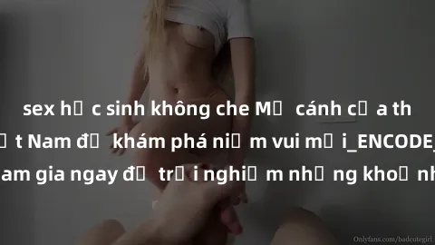sex học sinh không che Mở cánh cửa thế giới sex MILF Việt Nam để khám phá niềm vui mới_ENCODE_. Hãy tham gia ngay để trải nghiệm những khoảnh khắc đầy kích thích và đam mê.