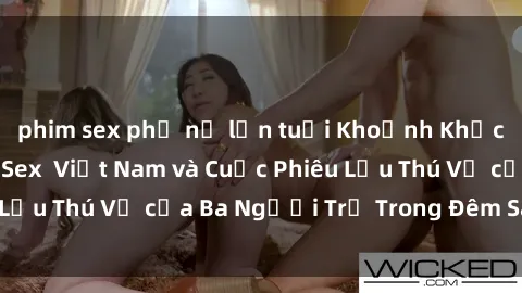 phim sex phụ nữ lớn tuổi Khoảnh Khắc Đầy Kịch Tính: Sex  Việt Nam và Cuộc Phiêu Lưu Thú Vị của Ba Người Trẻ Trong Đêm Say Đắm