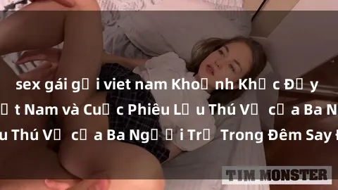 sex gái gọi viet nam Khoảnh Khắc Đầy Kịch Tính: Sex  Việt Nam và Cuộc Phiêu Lưu Thú Vị của Ba Người Trẻ Trong Đêm Say Đắm