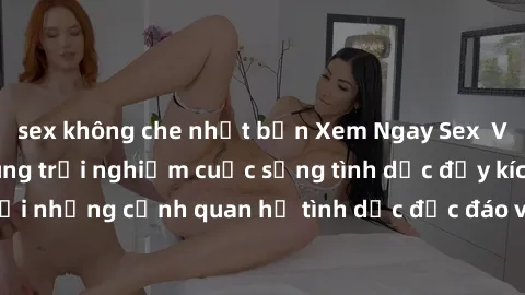 sex không che nhật bản Xem Ngay Sex  Vietsub Full HD - Cùng trải nghiệm cuộc sống tình dục đầy kích thích với những cảnh quan hệ tình dục độc đáo và mãnh liệt trong bộ phim này!