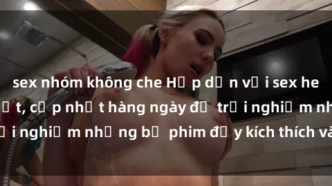 sex nhóm không che Hấp dẫn với sex hentai vietsub mới nhất, cập nhật hàng ngày để trải nghiệm những bộ phim đầy kích thích và hấp dẫn.