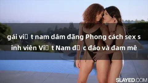gái việt nam dâm đãng Phong cách sex sinh viên Việt Nam độc đáo và đam mê